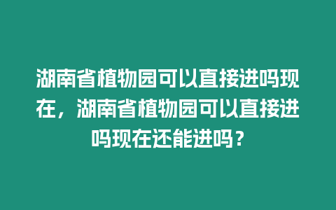 湖南省植物園可以直接進嗎現在，湖南省植物園可以直接進嗎現在還能進嗎？