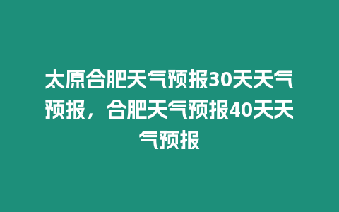 太原合肥天氣預報30天天氣預報，合肥天氣預報40天天氣預報