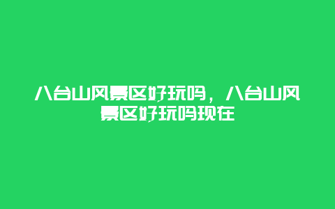 八臺山風景區好玩嗎，八臺山風景區好玩嗎現在