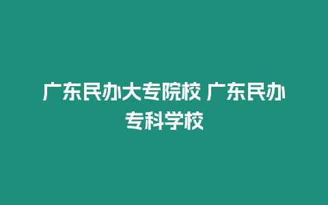 廣東民辦大專院校 廣東民辦專科學校