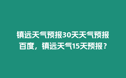 鎮遠天氣預報30天天氣預報百度，鎮遠天氣15天預報？