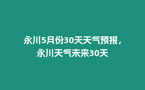 永川5月份30天天氣預報，永川天氣未來30天