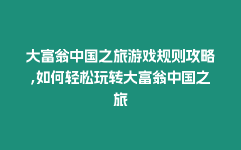 大富翁中國之旅游戲規則攻略,如何輕松玩轉大富翁中國之旅