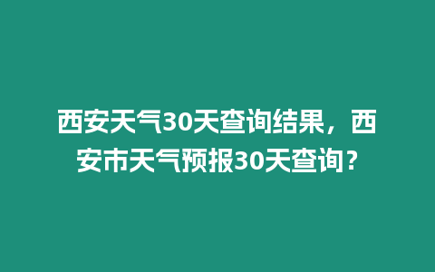 西安天氣30天查詢結果，西安市天氣預報30天查詢？