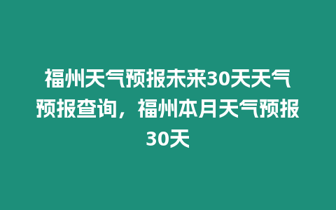 福州天氣預報未來30天天氣預報查詢，福州本月天氣預報30天