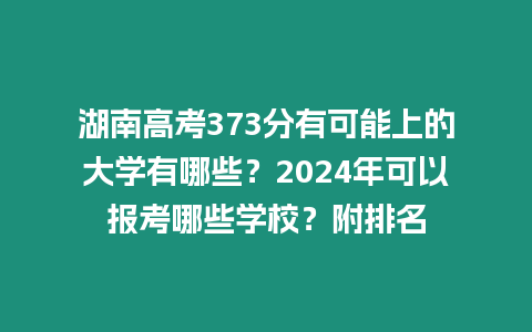 湖南高考373分有可能上的大學有哪些？2024年可以報考哪些學校？附排名