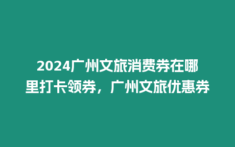 2024廣州文旅消費券在哪里打卡領(lǐng)券，廣州文旅優(yōu)惠券