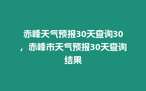 赤峰天氣預(yù)報(bào)30天查詢30，赤峰市天氣預(yù)報(bào)30天查詢結(jié)果