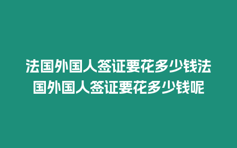 法國外國人簽證要花多少錢法國外國人簽證要花多少錢呢