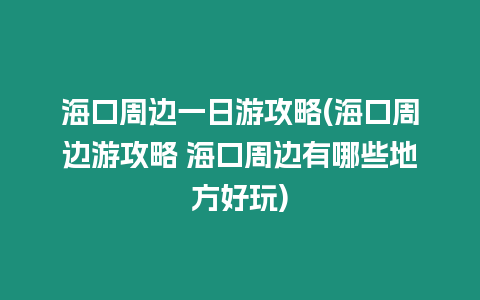 海口周邊一日游攻略(海口周邊游攻略 海口周邊有哪些地方好玩)