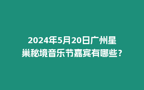 2024年5月20日廣州星巢秘境音樂節嘉賓有哪些？