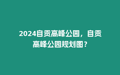 2024自貢高峰公園，自貢高峰公園規劃圖？