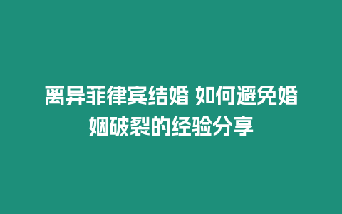 離異菲律賓結婚 如何避免婚姻破裂的經驗分享