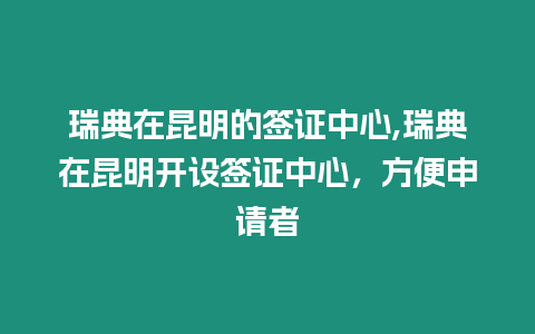 瑞典在昆明的簽證中心,瑞典在昆明開設簽證中心，方便申請者