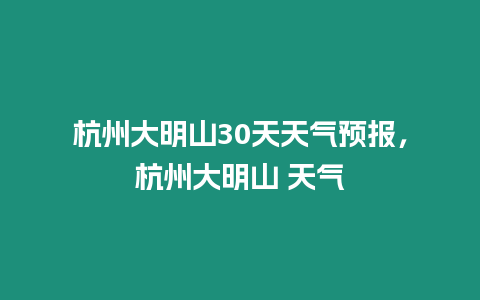 杭州大明山30天天氣預報，杭州大明山 天氣