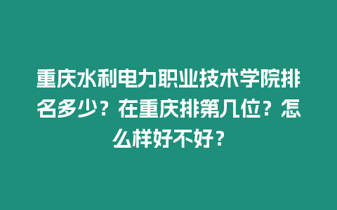 重慶水利電力職業(yè)技術(shù)學(xué)院排名多少？在重慶排第幾位？怎么樣好不好？