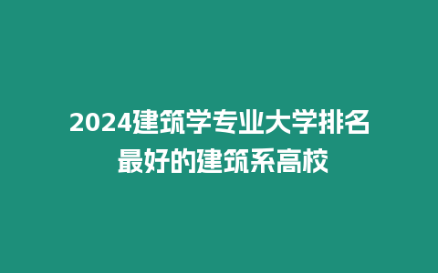 2024建筑學專業大學排名 最好的建筑系高校