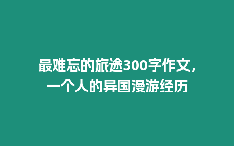 最難忘的旅途300字作文，一個人的異國漫游經歷