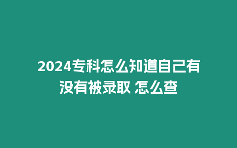 2024專科怎么知道自己有沒有被錄取 怎么查