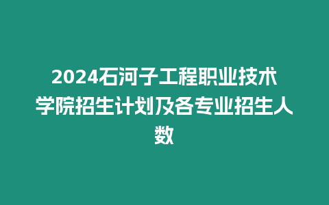 2024石河子工程職業技術學院招生計劃及各專業招生人數