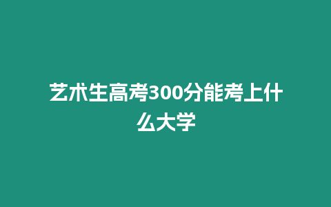 藝術生高考300分能考上什么大學