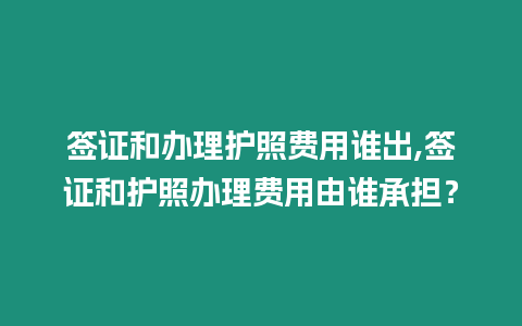 簽證和辦理護照費用誰出,簽證和護照辦理費用由誰承擔？