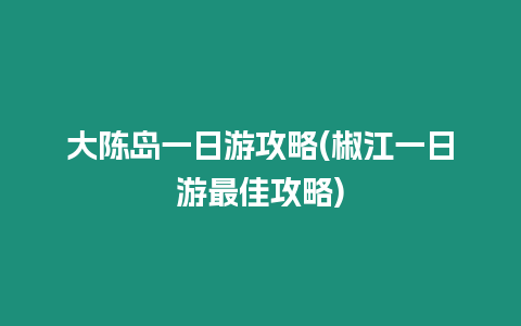 大陳島一日游攻略(椒江一日游最佳攻略)