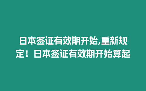 日本簽證有效期開始,重新規(guī)定！日本簽證有效期開始算起