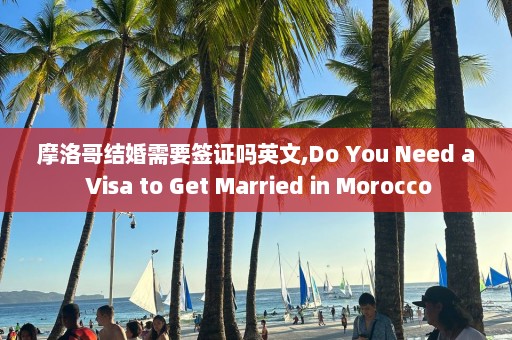 摩洛哥結婚需要簽證嗎英文,Do You Need a Visa to Get Married in Morocco