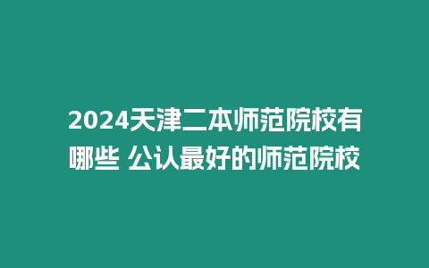 2024天津二本師范院校有哪些 公認最好的師范院校