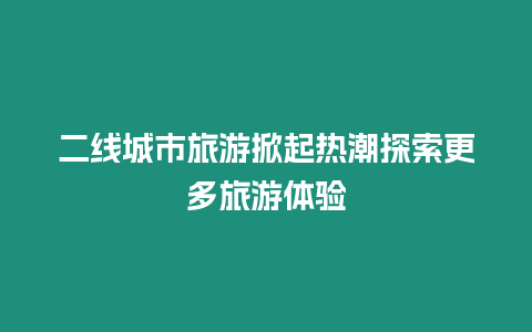 二線城市旅游掀起熱潮探索更多旅游體驗