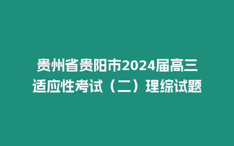 貴州省貴陽市2024屆高三適應性考試（二）理綜試題