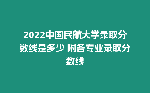 2022中國民航大學錄取分數線是多少 附各專業錄取分數線