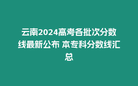 云南2024高考各批次分?jǐn)?shù)線最新公布 本專科分?jǐn)?shù)線匯總