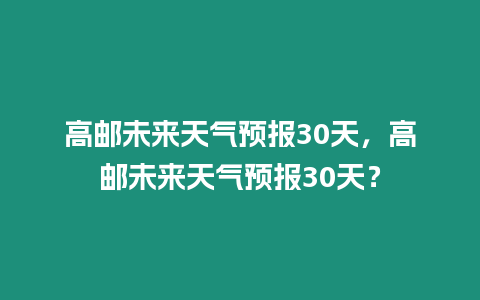 高郵未來天氣預報30天，高郵未來天氣預報30天？