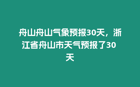 舟山舟山氣象預報30天，浙江省舟山市天氣預報了30 天