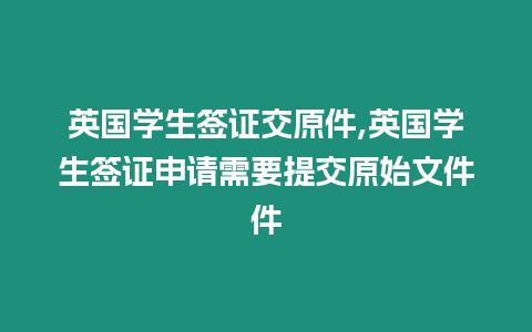 英國學生簽證交原件,英國學生簽證申請需要提交原始文件件