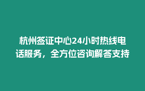 杭州簽證中心24小時熱線電話服務，全方位咨詢解答支持