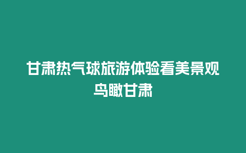 甘肅熱氣球旅游體驗看美景觀鳥瞰甘肅