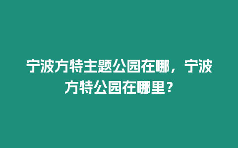 寧波方特主題公園在哪，寧波方特公園在哪里？