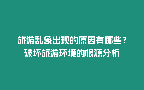 旅游亂象出現(xiàn)的原因有哪些？破壞旅游環(huán)境的根源分析