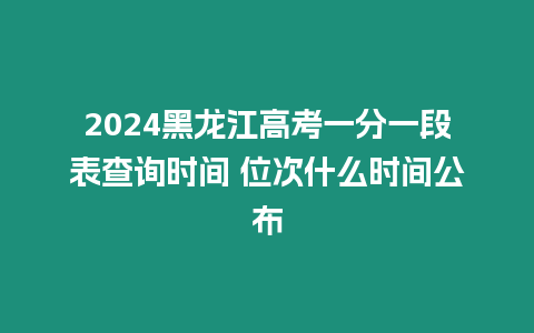 2024黑龍江高考一分一段表查詢時間 位次什么時間公布