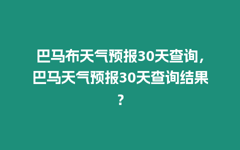 巴馬布天氣預報30天查詢，巴馬天氣預報30天查詢結果？