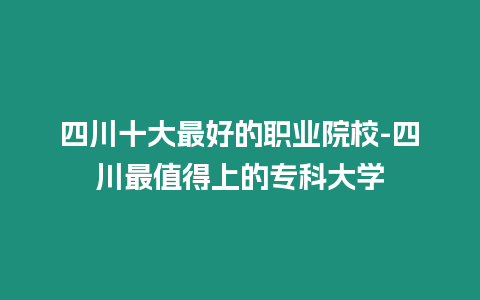 四川十大最好的職業(yè)院校-四川最值得上的專科大學(xué)