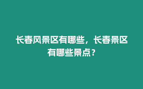 長春風(fēng)景區(qū)有哪些，長春景區(qū)有哪些景點？