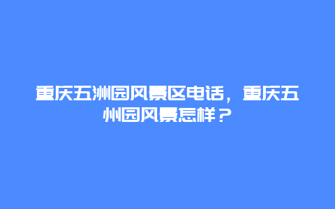 重慶五洲園風景區電話，重慶五州園風景怎樣？