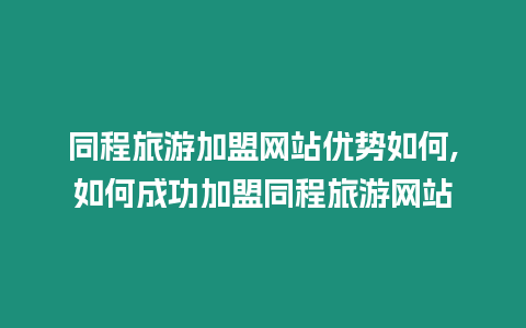 同程旅游加盟網站優勢如何,如何成功加盟同程旅游網站