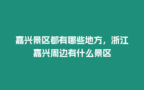 嘉興景區(qū)都有哪些地方，浙江嘉興周邊有什么景區(qū)