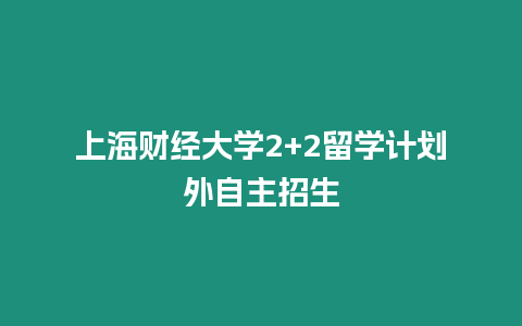 上海財經大學2+2留學計劃外自主招生