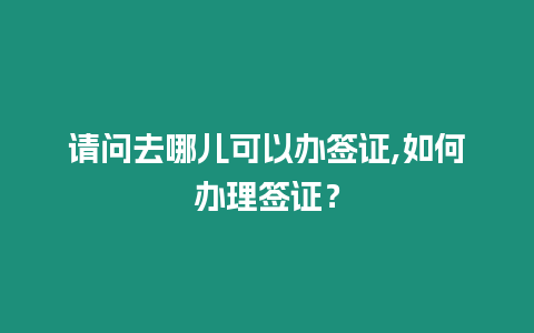 請問去哪兒可以辦簽證,如何辦理簽證？